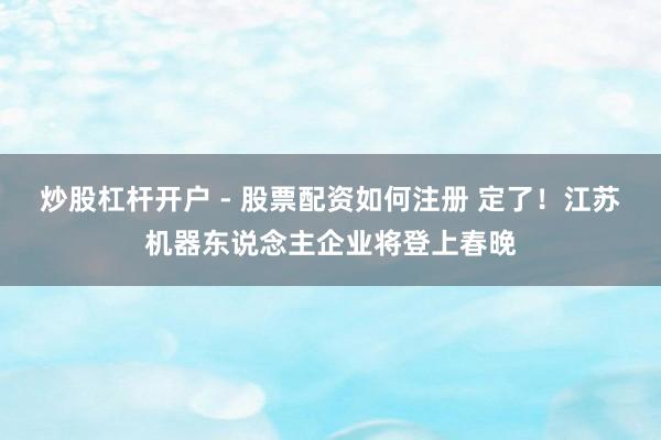 炒股杠杆开户 - 股票配资如何注册 定了！江苏机器东说念主企业将登上春晚