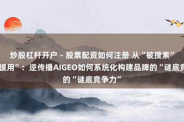 炒股杠杆开户 - 股票配资如何注册 从“被搜索”到“被援用”：逆传播AIGEO如何系统化构建品牌的“谜底竞争力”