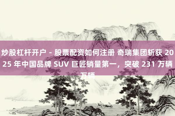 炒股杠杆开户 - 股票配资如何注册 奇瑞集团斩获 2025 年中国品牌 SUV 巨匠销量第一，突破 231 万辆