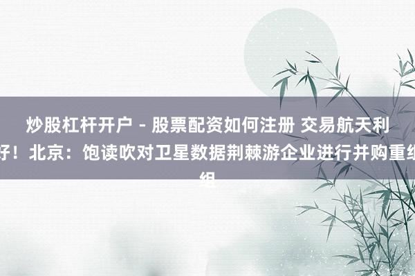 炒股杠杆开户 - 股票配资如何注册 交易航天利好！北京：饱读吹对卫星数据荆棘游企业进行并购重组