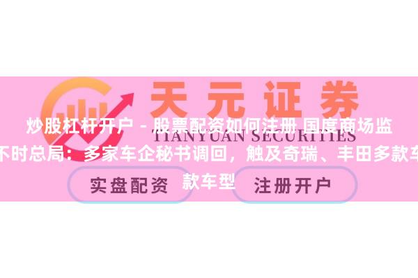 炒股杠杆开户 - 股票配资如何注册 国度商场监督不时总局：多家车企秘书调回，触及奇瑞、丰田多款车型