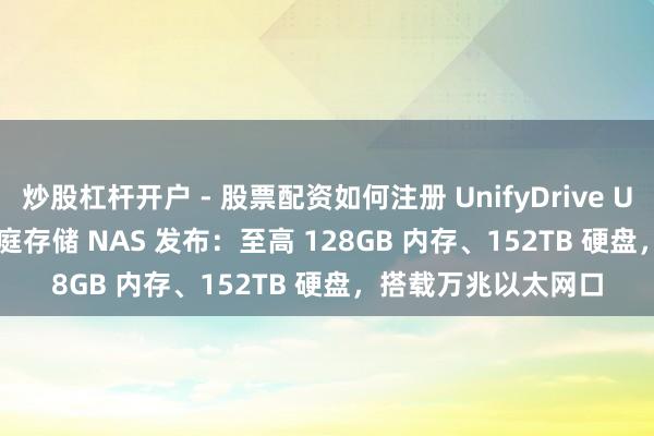 炒股杠杆开户 - 股票配资如何注册 UnifyDrive UC250/450 Pro 家庭存储 NAS 发布:至高 128GB 内存、152TB 硬盘,搭载万兆以太网口
