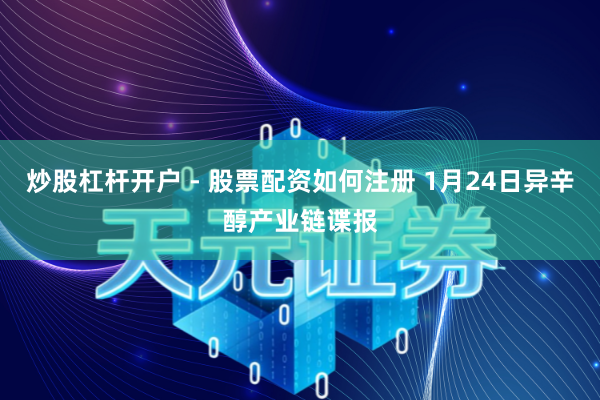 炒股杠杆开户 - 股票配资如何注册 1月24日异辛醇产业链谍报