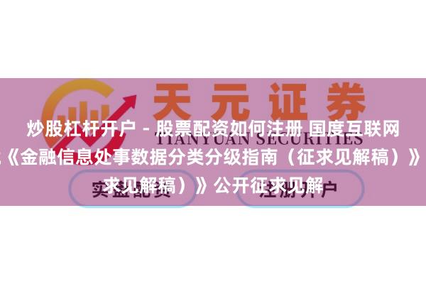 炒股杠杆开户 - 股票配资如何注册 国度互联网信息办公室就《金融信息处事数据分类分级指南（征求见解稿）》公开征求见解