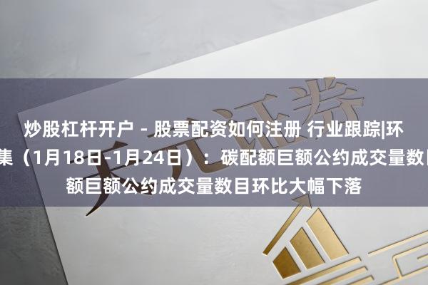 炒股杠杆开户 - 股票配资如何注册 行业跟踪|环保-废气处理市集（1月18日-1月24日）：碳配额巨额公约成交量数目环比大幅下落