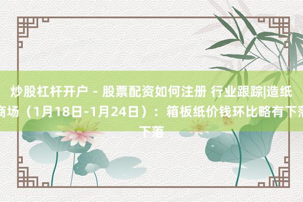 炒股杠杆开户 - 股票配资如何注册 行业跟踪|造纸商场（1月18日-1月24日）：箱板纸价钱环比略有下落