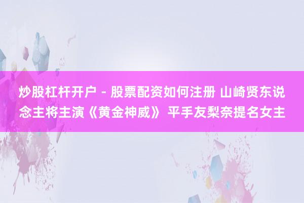 炒股杠杆开户 - 股票配资如何注册 山崎贤东说念主将主演《黄金神威》 平手友梨奈提名女主