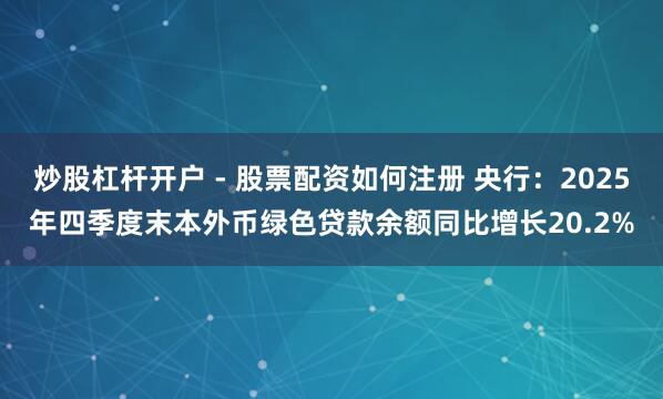 炒股杠杆开户 - 股票配资如何注册 央行：2025年四季度末本外币绿色贷款余额同比增长20.2%