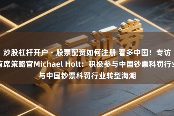 炒股杠杆开户 - 股票配资如何注册 看多中国！专访晨星大众首席策略官Michael Holt：积极参与中国钞票科罚行业转型海潮