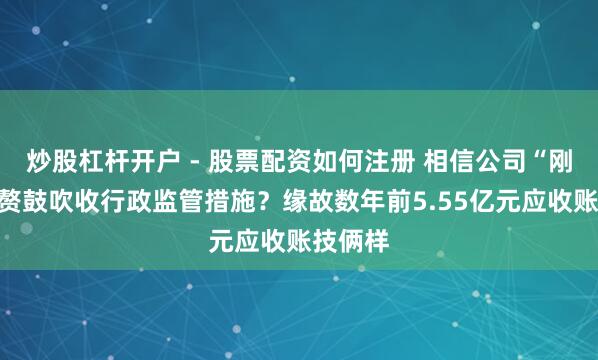 炒股杠杆开户 - 股票配资如何注册 相信公司“刚兑”累赘鼓吹收行政监管措施？缘故数年前5.55亿元应收账技俩样