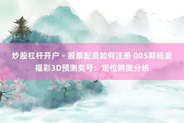 炒股杠杆开户 - 股票配资如何注册 005期杨波福彩3D预测奖号：定位跨度分析