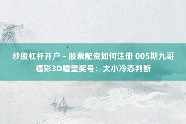 炒股杠杆开户 - 股票配资如何注册 005期九哥福彩3D瞻望奖号：大小冷态判断
