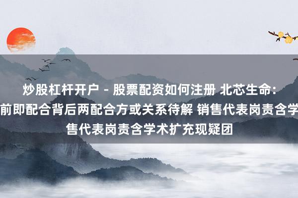 炒股杠杆开户 - 股票配资如何注册 北芯生命：扩充商成立以前即配合背后两配合方或关系待解 销售代表岗责含学术扩充现疑团